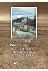 Pr�by topograficzne. Miejsca i krajobrazy w literaturze polskiej XX i XXI wieku