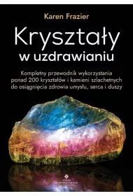 Krysztay w uzdrawianiu. Kompletny przewodnik wykorzystania ponad 200 krysztaw i kamieni szlachetnych do osignicia zdrowia umysu, serca i duszy