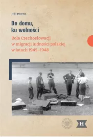 Do domu, ku wolno�ci. Rola Czechos�owacji w migracji ludno�ci polskiej w latach 1945&ndash;1948