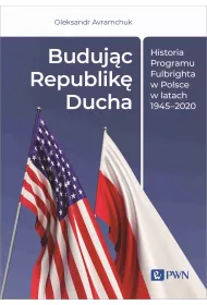 Buduj�c Republik� Ducha. Historia Programu Fulbrighta w Polsce w latach 1945-2020