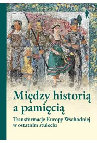 Mi�dzy histori� a pami�ci�. Transformacje Europy Wschodniej w ostatnim stuleciu