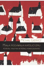 Ma�a pochwa�a katolicyzmu. Ko�ci� i polityka w p�nej nowoczesno�ci