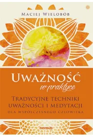 Uwa�no�� w praktyce. Tradycyjne techniki uwa�no�ci i medytacji dla wsp�czesnego cz�owieka