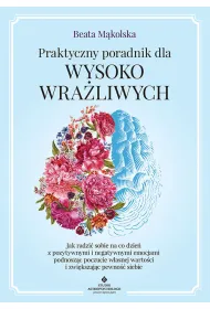Praktyczny poradnik dla wysoko wra�liwych. Jak radzi� sobie na co dzie� z pozytywnymi i negatywnymi emocjami podnosz�c poczucie w�asnej warto�ci i zwi�kszaj�c pewno�� siebie