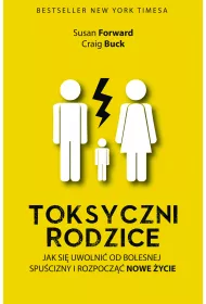Toksyczni rodzice. Jak si� uwolni� od bolesnej spu�cizny i rozpocz�� nowe �ycie