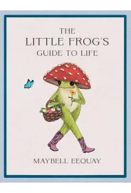 The Little Frog's Guide to Life. Love, Advice and Inspiration for Every Day from the Internet`s Belo