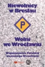 Niewolnicy w Breslau. Wolni we Wroc�awiu. Wspomnienia Polak�w wojennego Wroc�awia