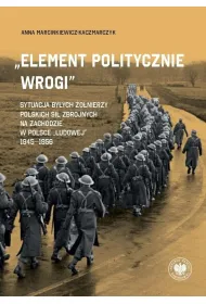 &bdquo;Element politycznie wrogi&rdquo; Sytuacja by�ych �o�nierzy Polskich Si� Zbrojnych na Zachodzie w Polsce &bdquo;ludowej&rdquo; 1945&ndash;1956