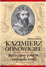 Kazimierz Odnowiciel. Roztropny polityk, zwyci�ski w�dz
