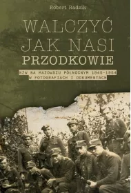 Walczy� jak nasi przodkowie. NZW na Mazowszu P�nocnym 1945-1954 w fotografiach i dokumentach