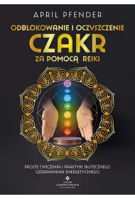 Odblokowanie i oczyszczenie czakr za pomoc Reiki. Proste wiczenia i praktyki skutecznego uzdrawiania energetycznego