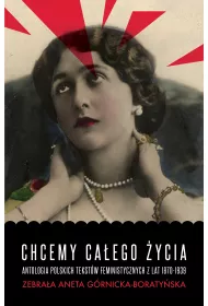 Chcemy ca�ego �ycia. Antologia polskich tekst�w feministycznych z lat 1870-1939