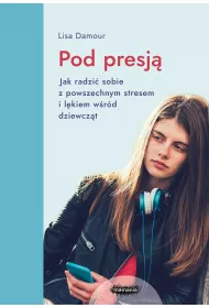 Pod presj�. Jak radzi� sobie z powszechnym stresem i l�kiem w�r�d dziewcz�t