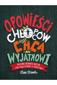 Opowie�ci dla ch�opc�w kt�rzy chc� by� wyj�tkowi. 100 historii niezwyk�ych m�czyzn, kt�rzy podj�li wyzwanie by zmieni� �wiat