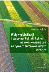 Wp�yw globalizacji i Wsp�lnej Polityki Rolnej na zr�nicowanie cen na rynkach surowc�w rolnych w Polsce