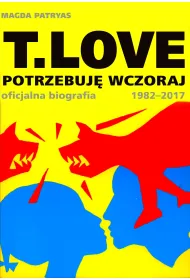 T.LOVE. Potrzebuj� wczoraj. Oficjalna biografia 1982-2017