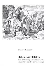 Religia jako idolatria. Esej filozoficzny o nieuchronno�ci element�w idolatrycznych w religii