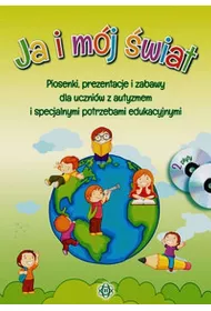 Ja i m�j �wiat. Piosenki, prezentacje i zabawy dla uczni�w z autyzmem i specjalnymi potrzebami edukacyjnymi