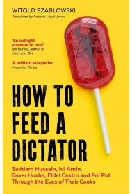 How to Feed a Dictator. Saddam Hussein, Idi Amin, Enver Hoxha, Fidel Castro, and Pol Pot Through the