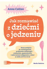 Jak rozmawia� z dzie�mi o jedzeniu. Nowe podej�cie do rozwi�zywania problem�w zwi�zanych z jedzeniem