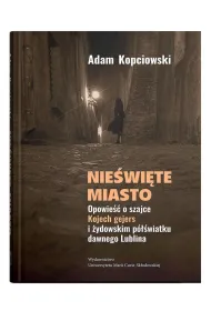 Nie�wi�te miasto. Opowie�� o szajce Kojech gejers i �ydowskim p�wiatku dawnego Lublina