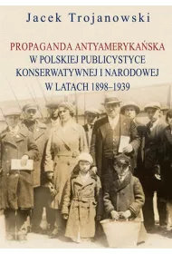 Propaganda antyameryka�ska w polskiej publicystyce konserwatywnej i narodowej w latach 1898-1939