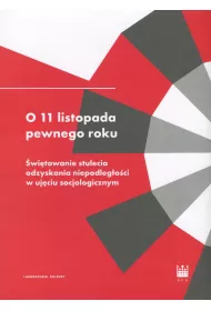O 11 listopada pewnego roku. �wi�towanie stulecia odzyskania niepodleg�o�ci w uj�ciu socjologicznym