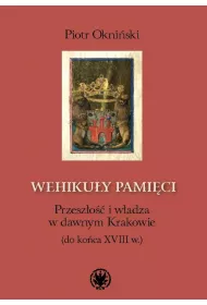 Wehiku�y pami�ci Przesz�o�� i w�adza w dawnym Krakowie (do ko�ca XVIII w.)