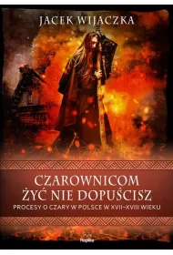 Czarownicom y nie dopucisz. Procesy o czary w Polsce w XVII-XVIII wieku