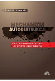 Mechanizm autodestrukcji. Konflikt etniczny w latach 1912-1989 jako przyczyna rozpadu Jugos�awii