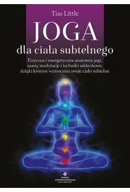 Joga dla ciaa subtelnego. Fizyczna i energetyczna anatomia jogi, asany, medytacje i techniki oddechowe, dziki ktrym wzmocnisz swoje ciao subtelne