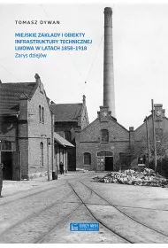 Miejskie zak�ady i obiekty infrastruktury technicznej Lwowa w latach 1858-1918. Zarys dziej�w