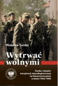 Wytrwa� wolnymi. Studia z dziej�w konspiracji niepodleg�o�ciowej na Rzeszowszczy�nie w latach 1944-1956