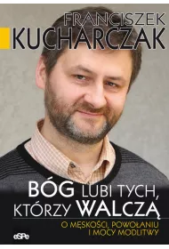 B�g lubi tych, kt�rzy walcz�. O m�sko�ci, powo�aniu i mocy modlitwy