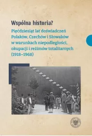 Wsp�lna historia? Pi��dziesi�t lat do�wiadcze� Polak�w, Czech�w i S�owak�w w warunkach niepodleg�o�ci, okupacji i re�im�w totalitarnych (1918-1968)