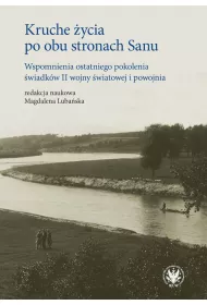 Kruche �ycia po obu stronach Sanu. Wspomnienia ostatniego pokolenia �wiadk�w II wojny �wiatowej i powojnia