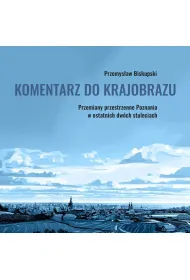 Komentarz do krajobrazu. Przemiany przestrzenne Poznania w ostatnich dw�ch stuleciach