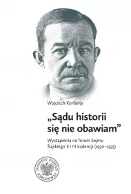 Wojciech Korfanty, "S�du historii si� nie obawiam", Wyst�pienia na forum Sejmu �l�skiego II i III kadencji (1930-1935)