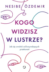 Kogo widzisz w lustrze? Jak si� uwolni� od krzywdz�cych przekona�