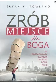 Zr�b miejsce dla Boga. Jak uporz�dkowa� ba�agan w swoim domu i �yciu