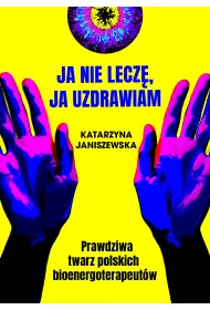 Ja nie lecz�, ja uzdrawiam. Prawdziwa twarz polskich bioenergoterapeut�w