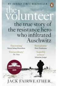 The Volunteer : The True Story of the Resistance Hero who Infiltrated Auschwitz