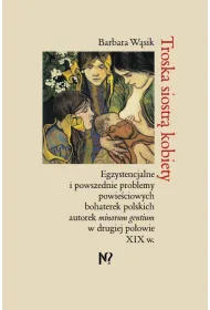 Troska siostr� kobiety. Egzystencjalne i powszednie problemy powie�ciowych bohaterek polskich pisarek minorum gentium w drugiej po�owie XIX w.