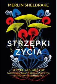 Strzpki ycia. O tym, jak grzyby tworz nasz wiat, zmieniaj nasz umys i ksztatuj nasz przyszo