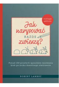 Jak narysowa kade zwierz? Ponad 150 prostych sposobw rysowania krok po kroku dowolnego stworzenia