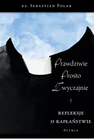 Prawdziwie, prosto, zwyczajnie. Refleksje o kap�a�stwie