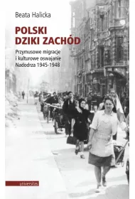 Polski Dziki Zach�d. Przymusowe migracje i kulturowe oswajanie Nadodrza 1945-1948