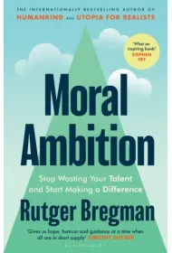 Moral Ambition. Stop Wasting Your Talent and Start Making a Difference