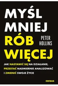 My�l mniej, r�b wi�cej. Jak nastawi� si� na dzia�anie, przesta� nadmiernie analizowa� i zmieni� swoje �ycie