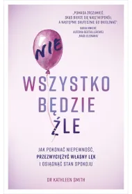 Nie wszystko b�dzie �le. Jak pokona� niepewno��, przezwyci�y� w�asny l�k i osi�gn�� stan spokoju